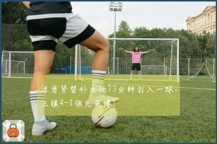 汪晋贤替补出场73分钟打入一球，三镇4-1领先英博！