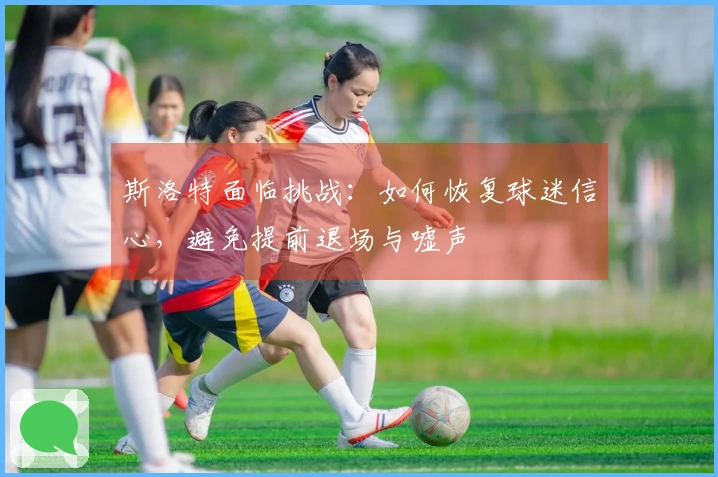 斯洛特面临挑战：如何恢复球迷信心，避免提前退场与嘘声