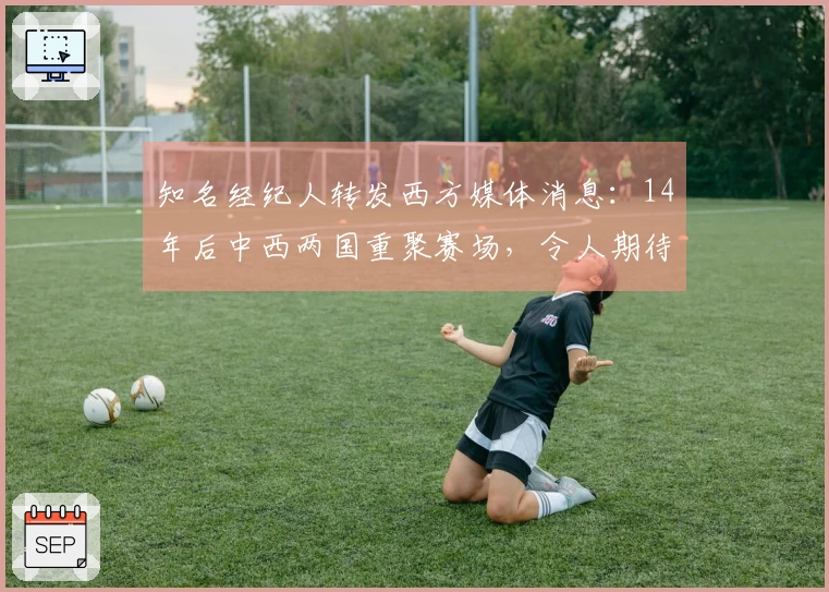 知名经纪人转发西方媒体消息：14年后中西两国重聚赛场，令人期待