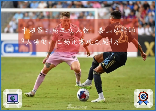 中超第二轮观众人数：泰山以45069人领衔，三场比赛观众超4万