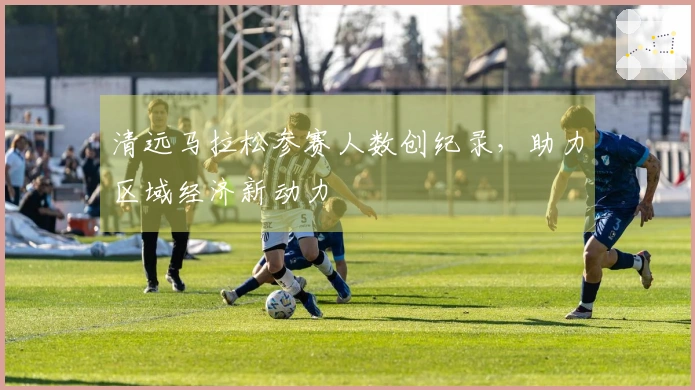 清远马拉松参赛人数创纪录，助力区域经济新动力