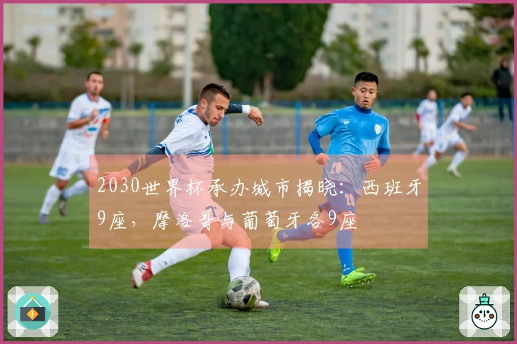 2030世界杯承办城市揭晓：西班牙9座，摩洛哥与葡萄牙各9座