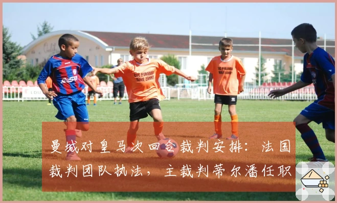 曼城对皇马次回合裁判安排：法国裁判团队执法，主裁判蒂尔潘任职