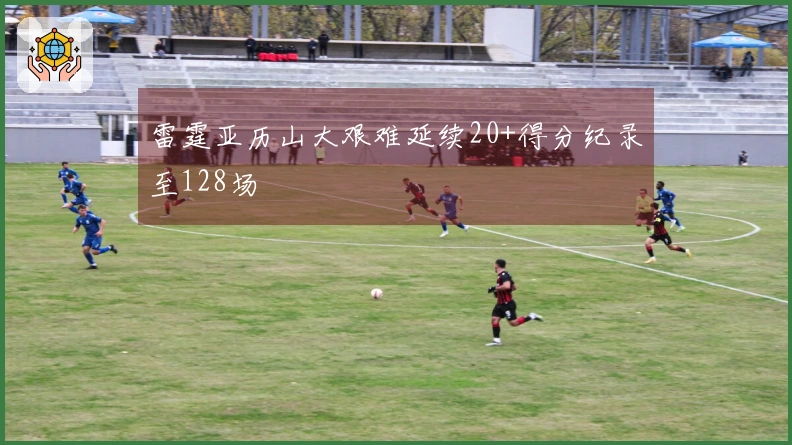 雷霆亚历山大艰难延续20+得分纪录至128场