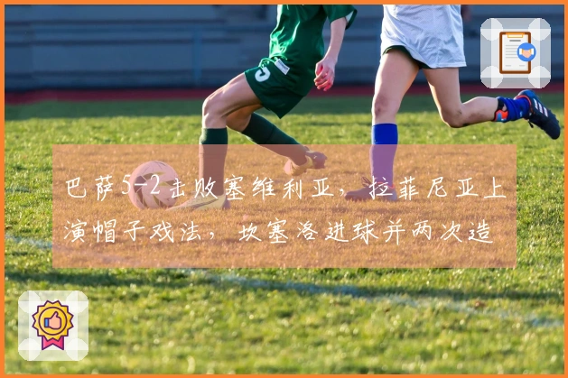 巴萨5-2击败塞维利亚，拉菲尼亚上演帽子戏法，坎塞洛进球并两次造点