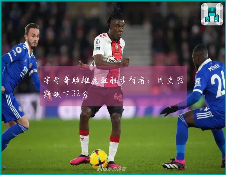 字母哥助雄鹿狂胜步行者，内史密斯砍下32分