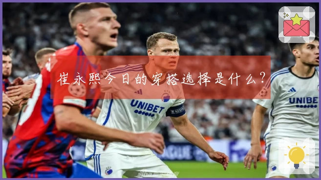 崔永熙今日的穿搭选择是什么?