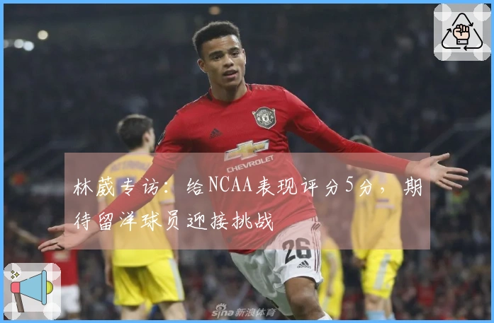 林葳专访：给NCAA表现评分5分，期待留洋球员迎接挑战