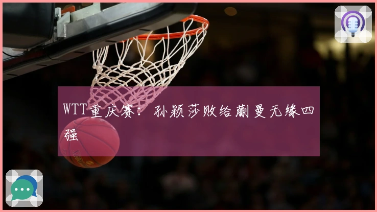 WTT重庆赛：孙颖莎败给蒯曼无缘四强